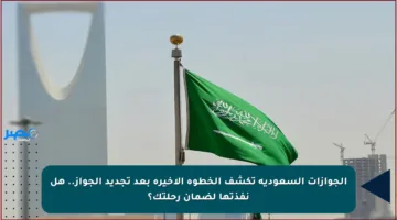 الجوازات السعودية تكشف الخطوة الأخيرة بعد تجديد الجواز.. هل نفذتها لضمان رحلتك؟